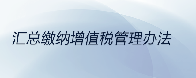 汇总缴纳增值税管理办法适用范围_分公司增值税汇总缴纳_申请条件汇总纳税